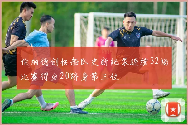 伦纳德创快船队史新纪录连续32场比赛得分20跻身第三位