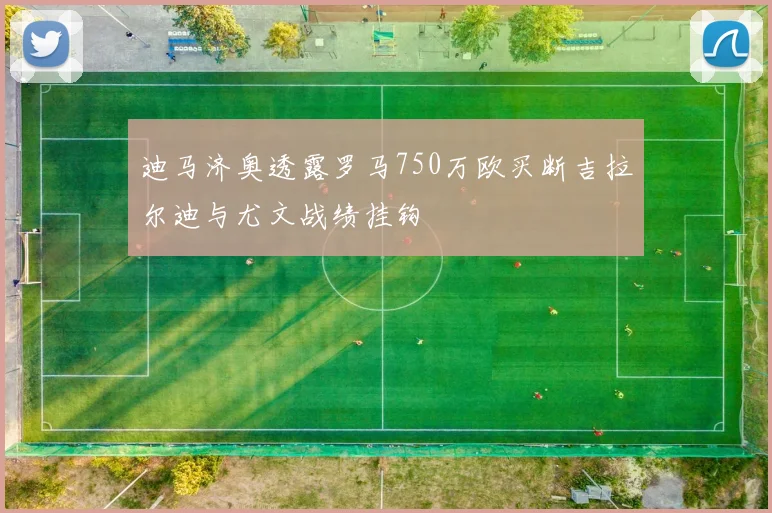 迪马济奥透露罗马750万欧买断吉拉尔迪与尤文战绩挂钩