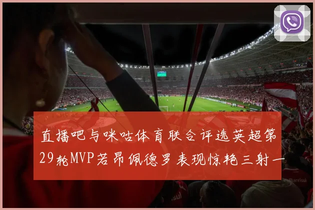 直播吧与咪咕体育联合评选英超第29轮MVP若昂佩德罗表现惊艳三射一传助球队获胜