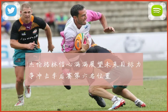 杰伦格林信心满满展望未来目标力争冲击季后赛第六名位置