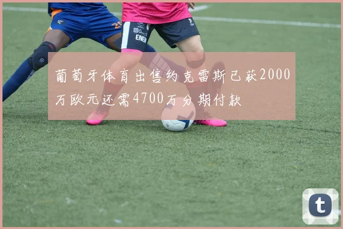 葡萄牙体育出售约克雷斯已获2000万欧元还需4700万分期付款