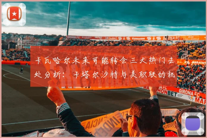 卡瓦哈尔未来可能转会三大热门去处分析：卡塔尔沙特与美职联的机会