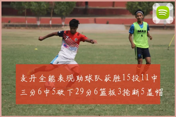 麦丹全能表现助球队获胜15投11中三分6中5砍下29分6篮板3抢断5盖帽