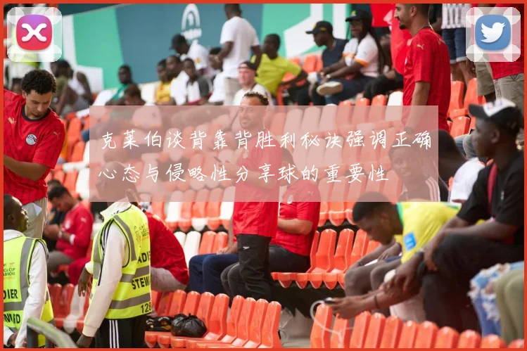 克莱伯谈背靠背胜利秘诀强调正确心态与侵略性分享球的重要性