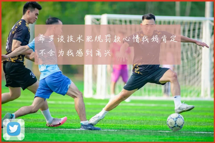 希罗谈技术犯规罚款心情我妈肯定不会为我感到高兴
