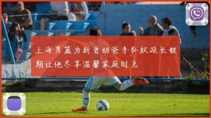 上海男篮为新晋奶爸李弘权延长假期让他尽享温馨家庭时光