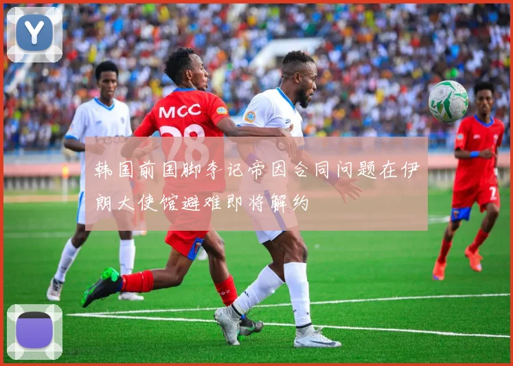韩国前国脚李记帝因合同问题在伊朗大使馆避难即将解约