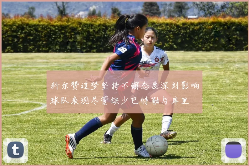 科尔赞追梦坚持不懈态度深刻影响球队表现尽管缺少巴特勒与库里