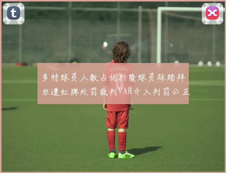 多特球员人数占优科隆球员踩踏拜尔遭红牌处罚裁判VAR介入判罚公正
